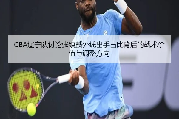 CBA辽宁队讨论张镇麟外线出手占比背后的战术价值与调整方向