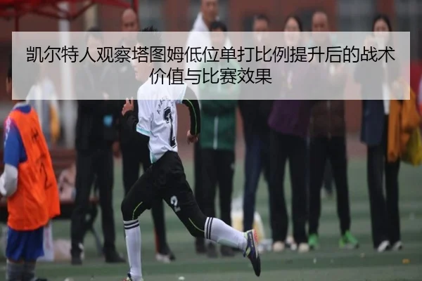 凯尔特人观察塔图姆低位单打比例提升后的战术价值与比赛效果