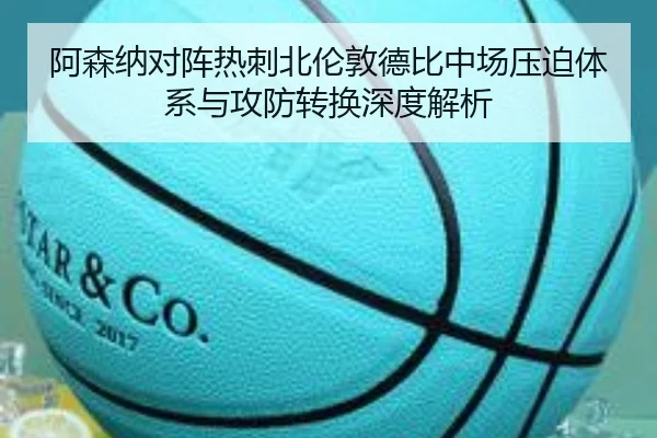 阿森纳对阵热刺北伦敦德比中场压迫体系与攻防转换深度解析